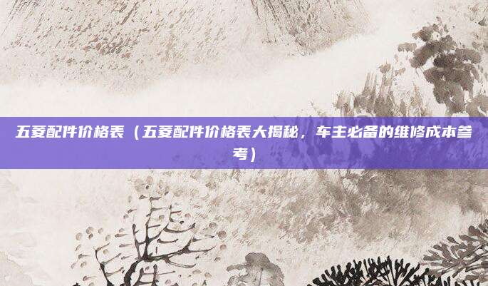 五菱配件价格表(五菱配件价格表大揭秘,车主必备的维修成本参考)