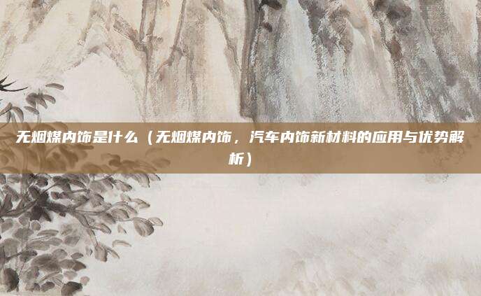 无烟煤内饰是什么(无烟煤内饰,汽车内饰新材料的应用与优势解析)