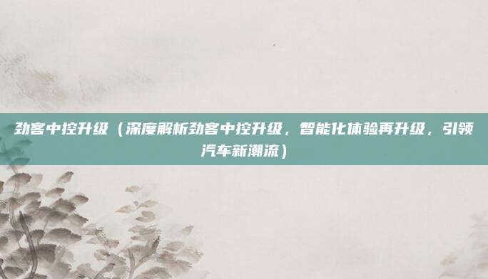 劲客中控升级(深度解析劲客中控升级,智能化体验再升级,引领汽车新潮流)