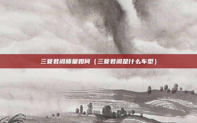 三菱君阁质量如何(三菱君阁是什么车型)