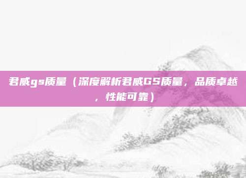 君威gs质量(深度解析君威GS质量,品质卓越,性能可靠)