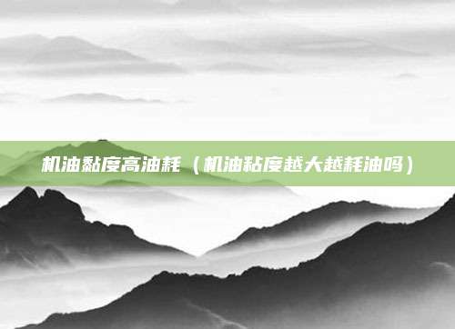 机油黏度高油耗(机油粘度越大越耗油吗)