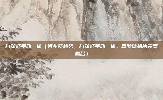自动档手动一体(汽车新趋势,自动档手动一体,驾驶体验的完美融合)
