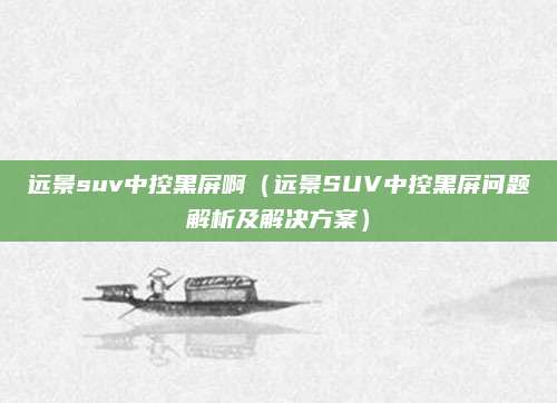 远景suv中控黑屏啊(远景SUV中控黑屏问题解析及解决方案)