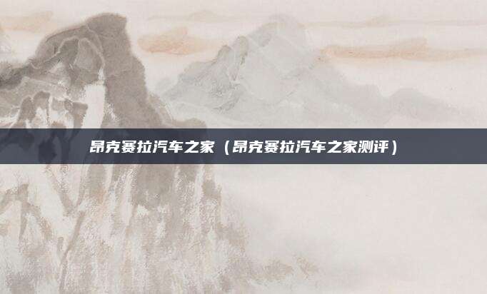 昂克赛拉汽车之家(昂克赛拉汽车之家测评)
