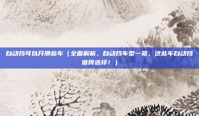 自动挡可以开那些车(全面解析,自动挡车型一览,这些车自动挡值得选择!)