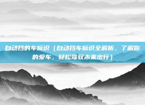 自动挡的车标识(自动挡车标识全解析,了解你的爱车,轻松驾驭未来出行)