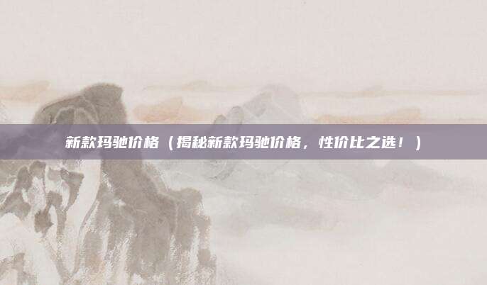 新款玛驰价格(揭秘新款玛驰价格,性价比之选!)