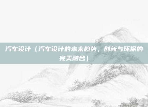 汽车设计(汽车设计的未来趋势,创新与环保的完美融合)