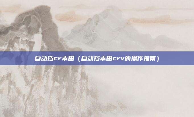 自动挡cr本田(自动挡本田crv的操作指南)