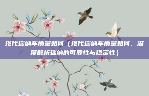 现代瑞纳车质量如何(现代瑞纳车质量如何,深度解析瑞纳的可靠性与稳定性)