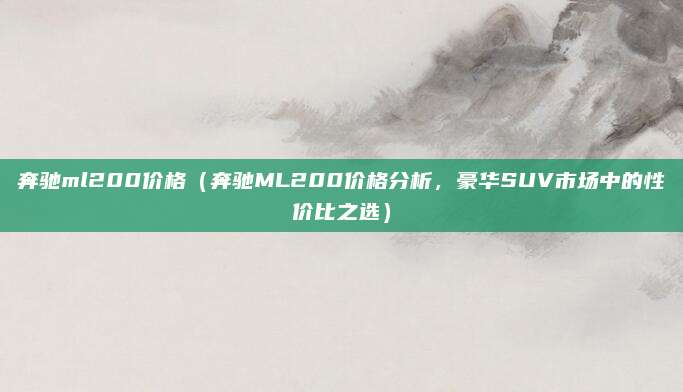 奔驰ml200价格(奔驰ML200价格分析,豪华SUV市场中的性价比之选)