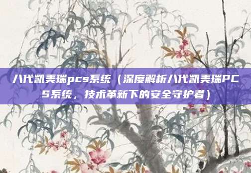 八代凯美瑞pcs系统(深度解析八代凯美瑞PCS系统,技术革新下的安全守护者)