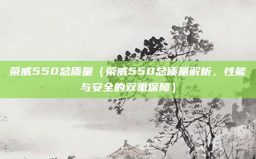 荣威550总质量(荣威550总质量解析,性能与安全的双重保障)