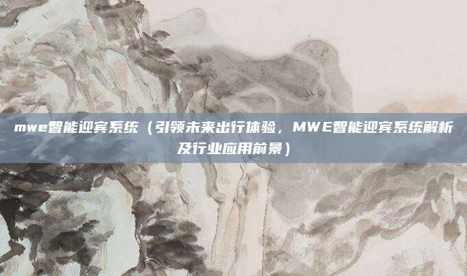 mwe智能迎宾系统(引领未来出行体验,MWE智能迎宾系统解析及行业应用前景)