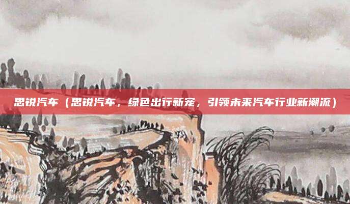 思锐汽车(思锐汽车,绿色出行新宠,引领未来汽车行业新潮流)