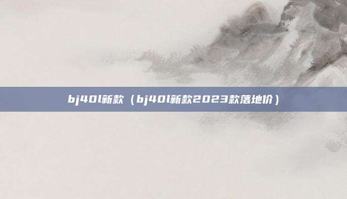 bj40l新款(bj40l新款2023款落地价)