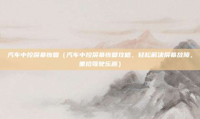 汽车中控屏幕恢复(汽车中控屏幕恢复攻略,轻松解决屏幕故障,重拾驾驶乐趣)