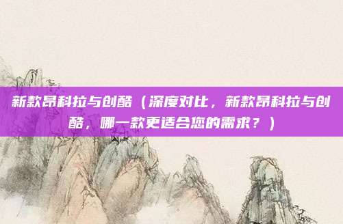 新款昂科拉与创酷(深度对比,新款昂科拉与创酷,哪一款更适合您的需求?)