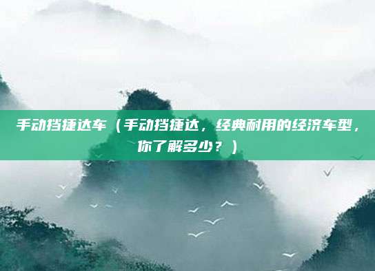 手动挡捷达车（手动挡捷达，经典耐用的经济车型，你了解多少？）