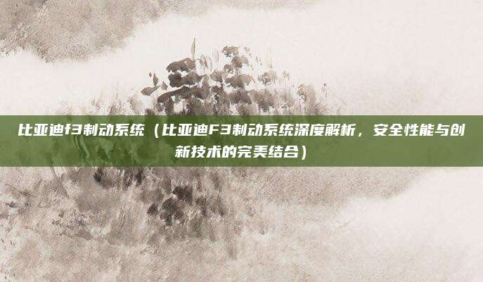 比亚迪f3制动系统(比亚迪F3制动系统深度解析,安全性能与创新技术的完美结合)