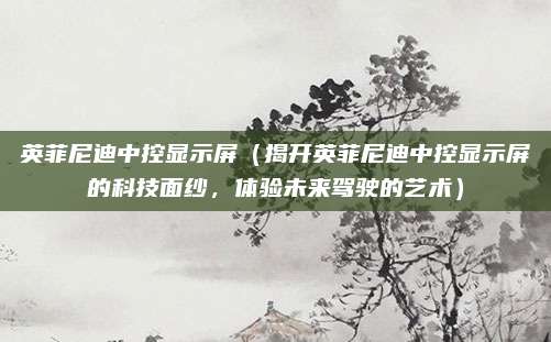 英菲尼迪中控显示屏(揭开英菲尼迪中控显示屏的科技面纱,体验未来驾驶的艺术)