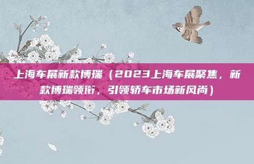 上海车展新款博瑞（2023上海车展聚焦，新款博瑞领衔，引领轿车市场新风尚）