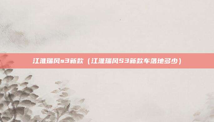 江淮瑞风s3新款(江淮瑞风S3新款车落地多少)
