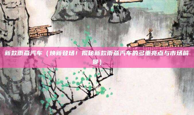 新款雨燕汽车(焕新登场!揭秘新款雨燕汽车的多重亮点与市场前景)