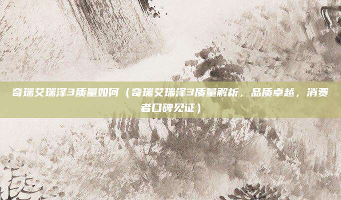 奇瑞艾瑞泽3质量如何（奇瑞艾瑞泽3质量解析，品质卓越，消费者口碑见证）