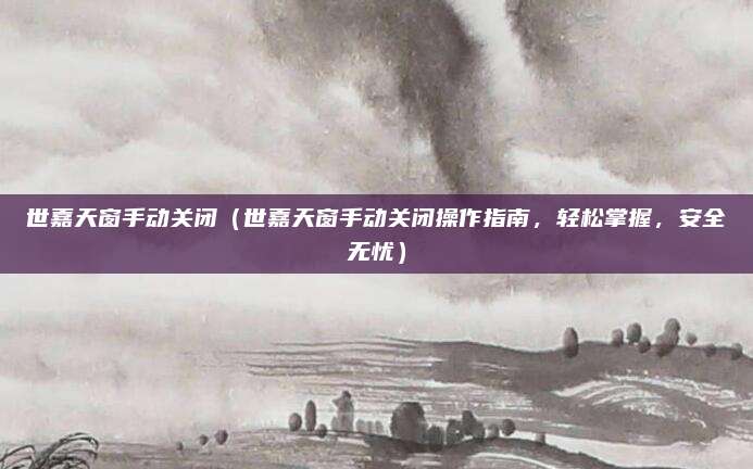 世嘉天窗手动关闭(世嘉天窗手动关闭操作指南,轻松掌握,安全无忧)