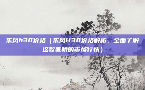 东风h30价格(东风H30价格解析,全面了解这款家轿的市场行情)