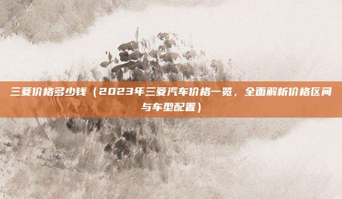 三菱价格多少钱(2023年三菱汽车价格一览,全面解析价格区间与车型配置)