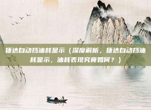 捷达自动挡油耗显示（深度解析，捷达自动挡油耗显示，油耗表现究竟如何？）