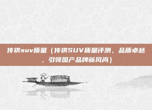 传祺suv质量(传祺SUV质量评测,品质卓越,引领国产品牌新风尚)