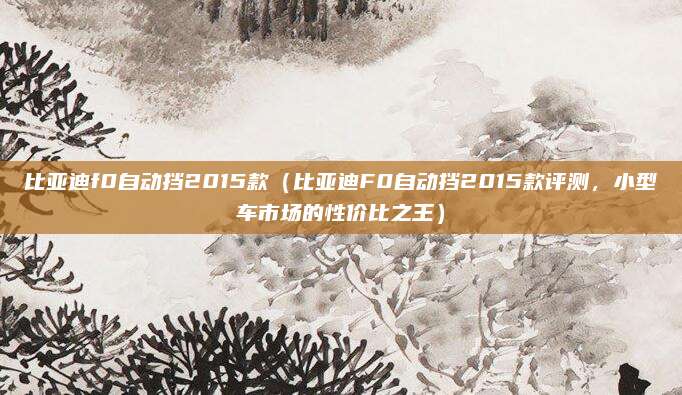 比亚迪f0自动挡2015款(比亚迪F0自动挡2015款评测,小型车市场的性价比之王)