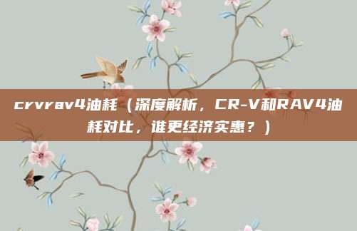 crvrav4油耗（深度解析，CR-V和RAV4油耗对比，谁更经济实惠？）