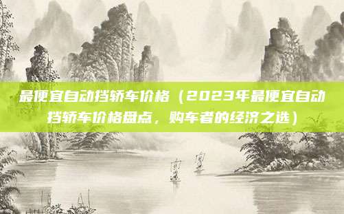 最便宜自动挡轿车价格(2023年最便宜自动挡轿车价格盘点,购车者的经济之选)