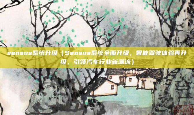 sensus系统升级（Sensus系统全面升级，智能驾驶体验再升级，引领汽车行业新潮流）