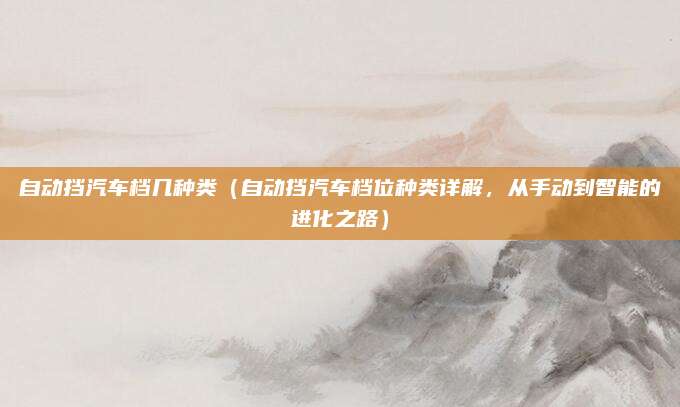 自动挡汽车档几种类（自动挡汽车档位种类详解，从手动到智能的进化之路）