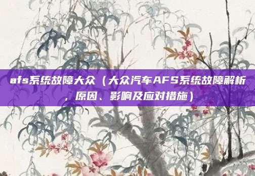 afs系统故障大众(大众汽车AFS系统故障解析,原因、影响及应对措施)