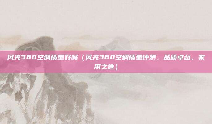风光360空调质量好吗(风光360空调质量评测,品质卓越,家用之选)