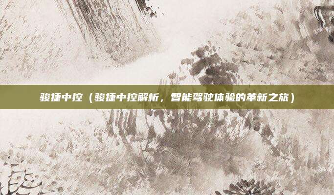 骏捷中控（骏捷中控解析，智能驾驶体验的革新之旅）