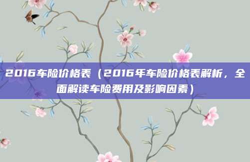 2016车险价格表（2016年车险价格表解析，全面解读车险费用及影响因素）