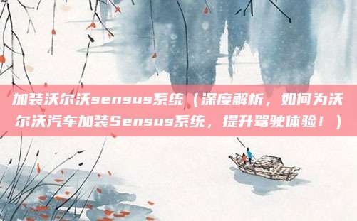 加装沃尔沃sensus系统（深度解析，如何为沃尔沃汽车加装Sensus系统，提升驾驶体验！）