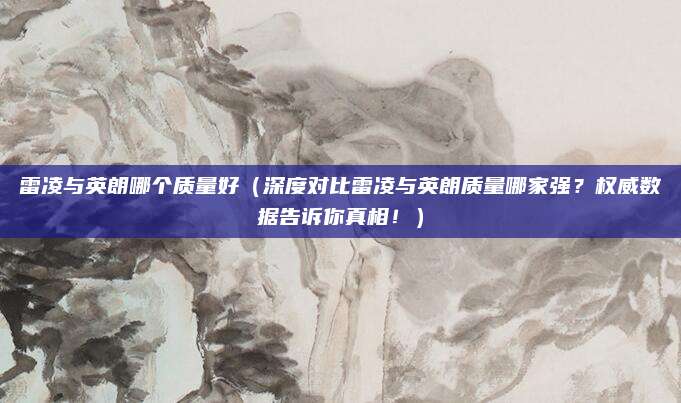 雷凌与英朗哪个质量好（深度对比雷凌与英朗质量哪家强？权威数据告诉你真相！）