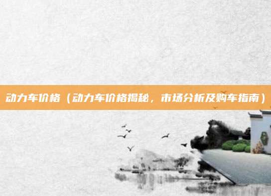 动力车价格(动力车价格揭秘,市场分析及购车指南)