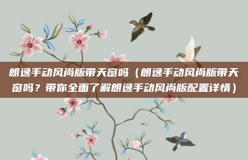 朗逸手动风尚版带天窗吗(朗逸手动风尚版带天窗吗?带你全面了解朗逸手动风尚版配置详情)