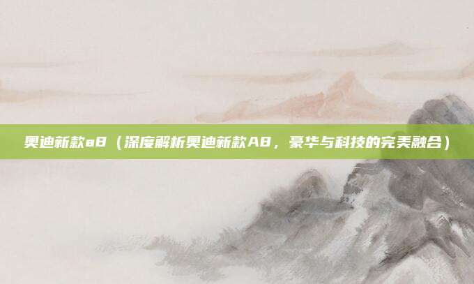 奥迪新款a8（深度解析奥迪新款A8，豪华与科技的完美融合）