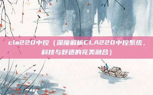 cla220中控(深度解析CLA220中控系统,科技与舒适的完美融合)